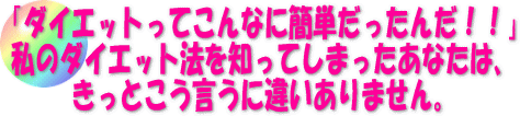 「ダイエットってこんなに簡単だったんだ！！」私のダイエット法を知ってしまったあなたは、きっとこう言うに違いありません。