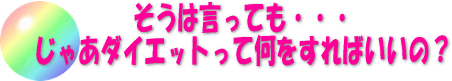 そうは言っても・・・じゃあダイエットって何をすればいいの？ 