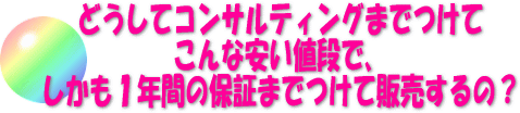 どうしてコンサルティングまでつけてこんな安い値段で、しかも１年間の保証までつけて販売するの？