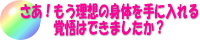 さあ！もう理想の身体を手に入れる覚悟はできましたか？