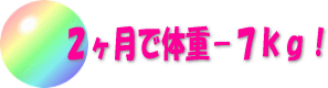 ２ヶ月で体重−７ｋｇ！