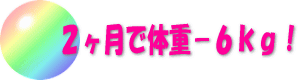 ２ヶ月で体重−６ｋｇ！
