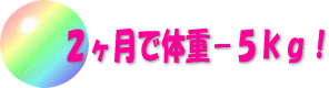 ２ヶ月で体重−５ｋｇ